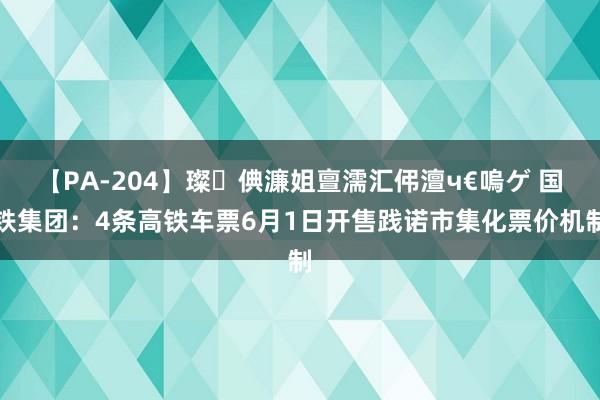 【PA-204】璨倎濂姐亶濡汇伄澶ч€嗚ゲ 国铁集团：4条高铁车票6月1日开售践诺市集化票价机制