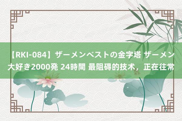 【RKI-084】ザーメンベストの金字塔 ザーメン大好き2000発 24時間 最阻碍的技术，正在往常