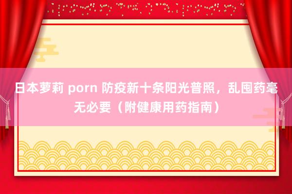 日本萝莉 porn 防疫新十条阳光普照，乱囤药毫无必要（附健康用药指南）