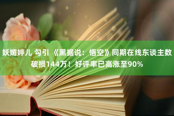 妖媚婷儿 勾引 《黑据说：悟空》同期在线东谈主数破损144万！好评率已高涨至90%