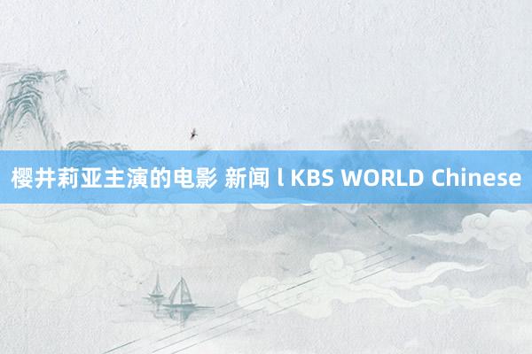 樱井莉亚主演的电影 新闻 l KBS WORLD Chinese