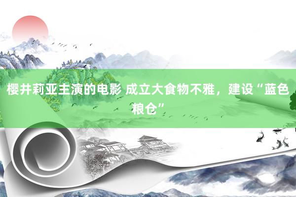 樱井莉亚主演的电影 成立大食物不雅，建设“蓝色粮仓”