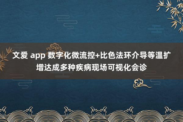 文爱 app 数字化微流控+比色法环介导等温扩增达成多种疾病现场可视化会诊