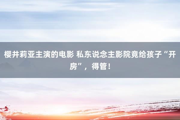 樱井莉亚主演的电影 私东说念主影院竟给孩子“开房”，得管！