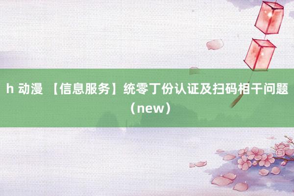 h 动漫 【信息服务】统零丁份认证及扫码相干问题（new）