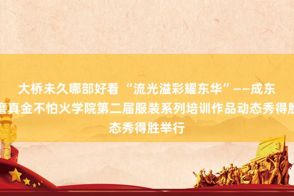 大桥未久哪部好看 “流光溢彩耀东华”——成东谈主磨真金不怕火学院第二届服装系列培训作品动态秀得胜举行