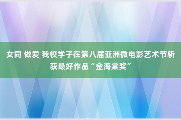 女同 做爱 我校学子在第八届亚洲微电影艺术节斩获最好作品“金海棠奖”