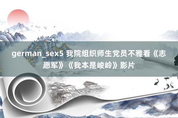 german_sex5 我院组织师生党员不雅看《志愿军》《我本是峻岭》影片