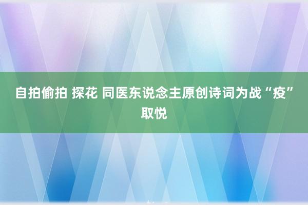 自拍偷拍 探花 同医东说念主原创诗词为战“疫”取悦